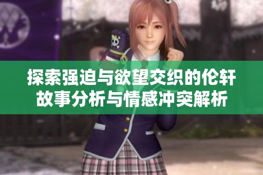 探索强迫与欲望交织的伦轩故事分析与情感冲突解析
