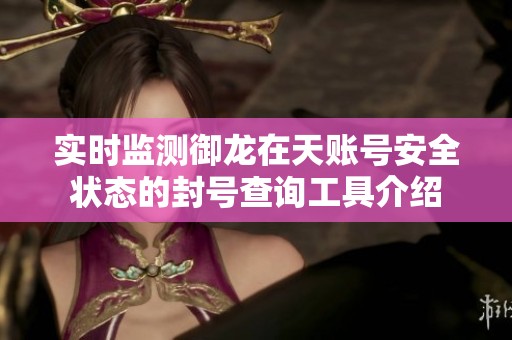 实时监测御龙在天账号安全状态的封号查询工具介绍