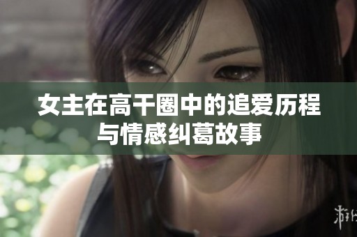 女主在高干圈中的追爱历程与情感纠葛故事