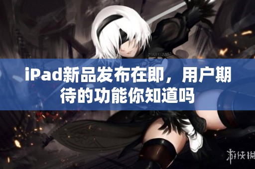 iPad新品发布在即，用户期待的功能你知道吗