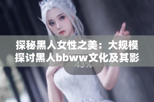 探秘黑人女性之美：大规模探讨黑人bbww文化及其影响