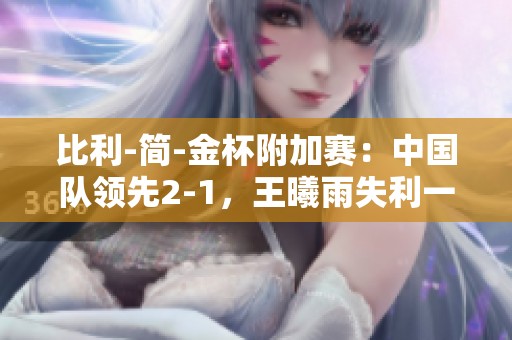 比利-简-金杯附加赛：中国队领先2-1，王曦雨失利一场