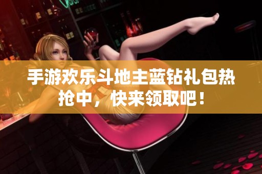 手游欢乐斗地主蓝钻礼包热抢中，快来领取吧！