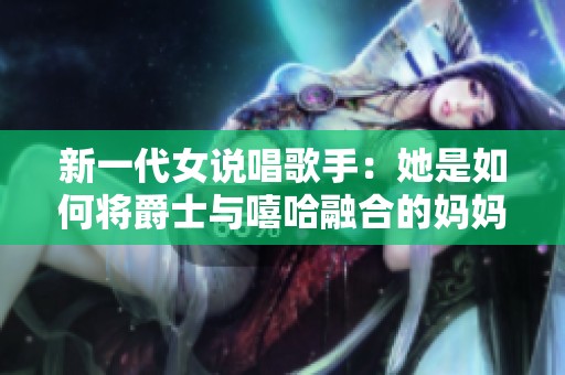 新一代女说唱歌手：她是如何将爵士与嘻哈融合的妈妈
