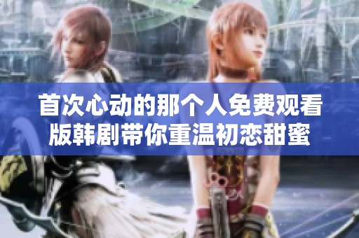 首次心动的那个人免费观看版韩剧带你重温初恋甜蜜
