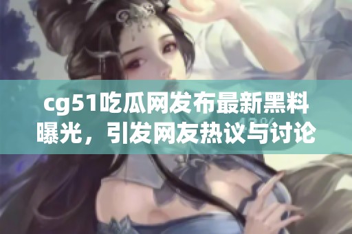cg51吃瓜网发布最新黑料曝光，引发网友热议与讨论