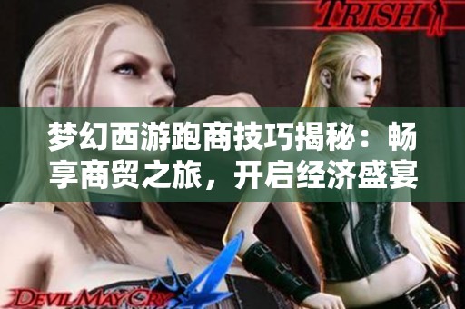 梦幻西游跑商技巧揭秘：畅享商贸之旅，开启经济盛宴