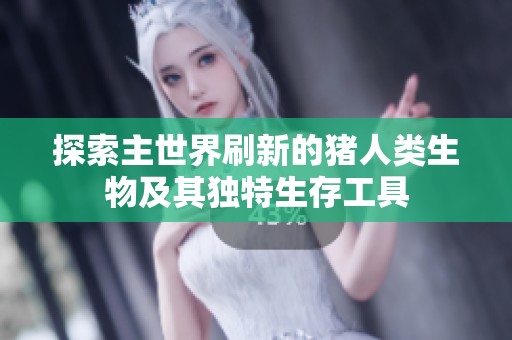 探索主世界刷新的猪人类生物及其独特生存工具