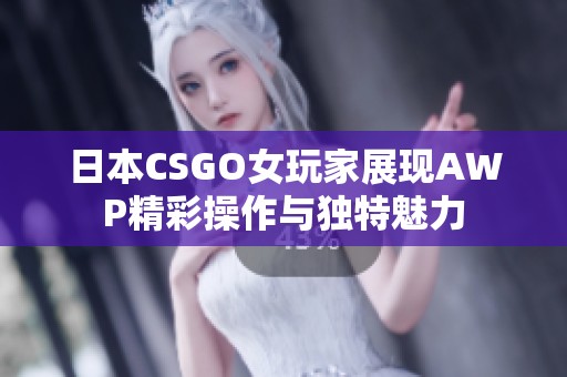 日本CSGO女玩家展现AWP精彩操作与独特魅力