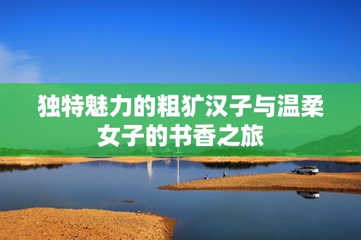 独特魅力的粗犷汉子与温柔女子的书香之旅