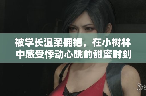 被学长温柔拥抱，在小树林中感受悸动心跳的甜蜜时刻