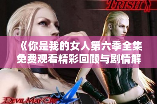 《你是我的女人第六季全集免费观看精彩回顾与剧情解析》