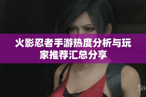火影忍者手游热度分析与玩家推荐汇总分享