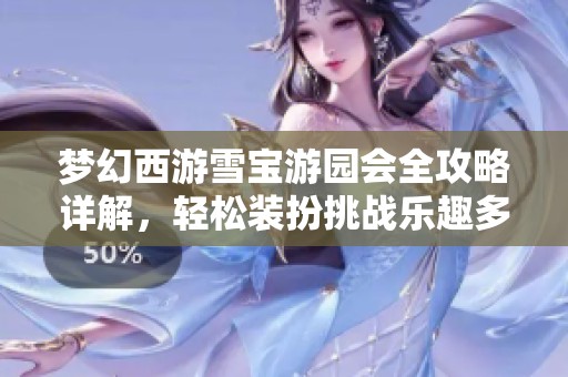 梦幻西游雪宝游园会全攻略详解，轻松装扮挑战乐趣多