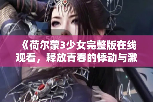 《荷尔蒙3少女完整版在线观看，释放青春的悸动与激情》