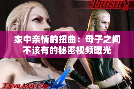 家中亲情的扭曲：母子之间不该有的秘密视频曝光