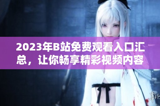 2023年B站免费观看入口汇总，让你畅享精彩视频内容