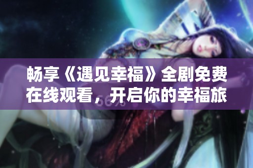 畅享《遇见幸福》全剧免费在线观看，开启你的幸福旅程