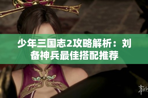 少年三国志2攻略解析：刘备神兵最佳搭配推荐