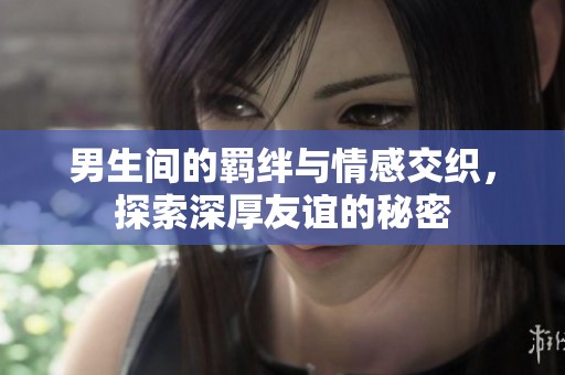 男生间的羁绊与情感交织，探索深厚友谊的秘密