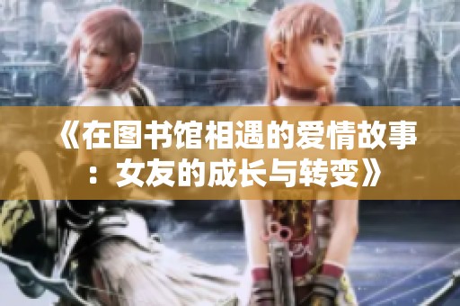 《在图书馆相遇的爱情故事：女友的成长与转变》
