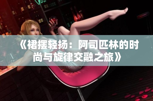 《裙摆轻扬：阿司匹林的时尚与旋律交融之旅》