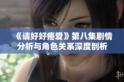 《请好好疼爱》第八集剧情分析与角色关系深度剖析