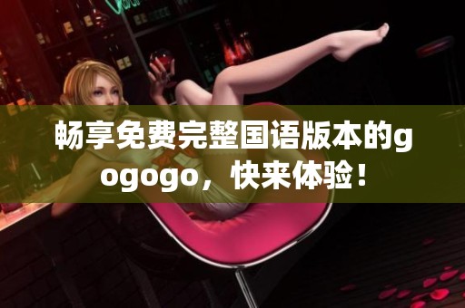 畅享免费完整国语版本的gogogo，快来体验！