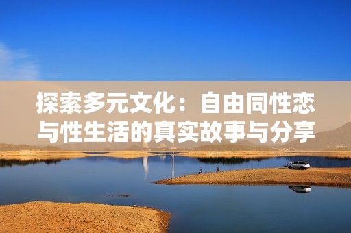 探索多元文化：自由同性恋与性生活的真实故事与分享