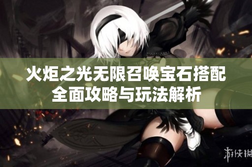火炬之光无限召唤宝石搭配全面攻略与玩法解析