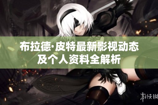 布拉德·皮特最新影视动态及个人资料全解析