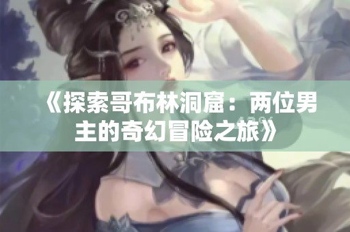 《探索哥布林洞窟：两位男主的奇幻冒险之旅》