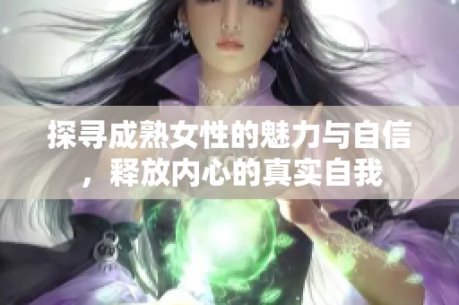 探寻成熟女性的魅力与自信，释放内心的真实自我