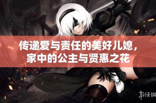 传递爱与责任的美好儿媳，家中的公主与贤惠之花