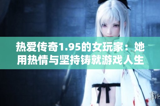 热爱传奇1.95的女玩家：她用热情与坚持铸就游戏人生