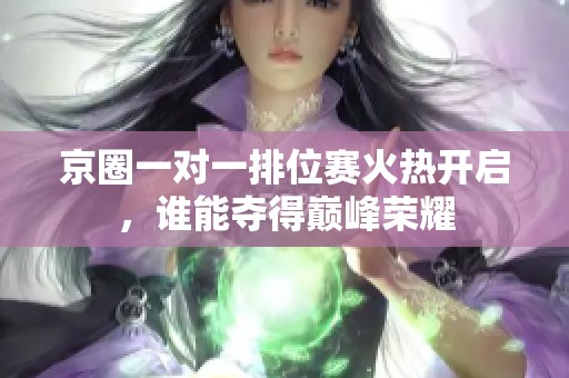 京圈一对一排位赛火热开启，谁能夺得巅峰荣耀