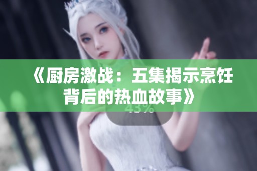 《厨房激战：五集揭示烹饪背后的热血故事》