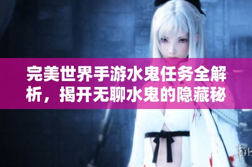 完美世界手游水鬼任务全解析，揭开无聊水鬼的隐藏秘密