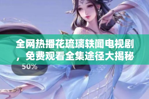 全网热播花琉璃轶闻电视剧，免费观看全集途径大揭秘