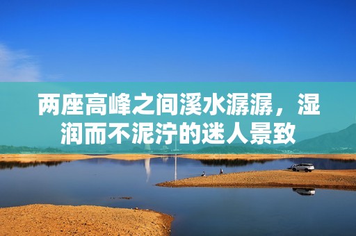 两座高峰之间溪水潺潺，湿润而不泥泞的迷人景致