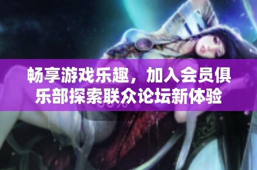 畅享游戏乐趣，加入会员俱乐部探索联众论坛新体验