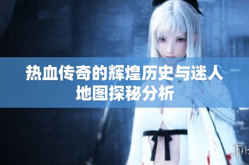 热血传奇的辉煌历史与迷人地图探秘分析