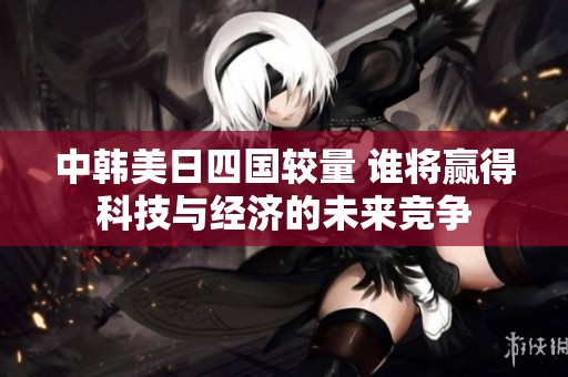 中韩美日四国较量 谁将赢得科技与经济的未来竞争