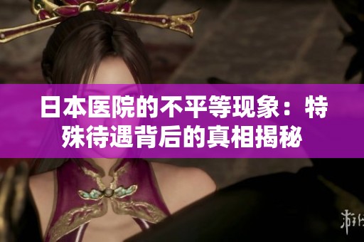 日本医院的不平等现象：特殊待遇背后的真相揭秘