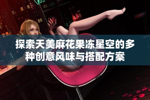 探索天美麻花果冻星空的多种创意风味与搭配方案
