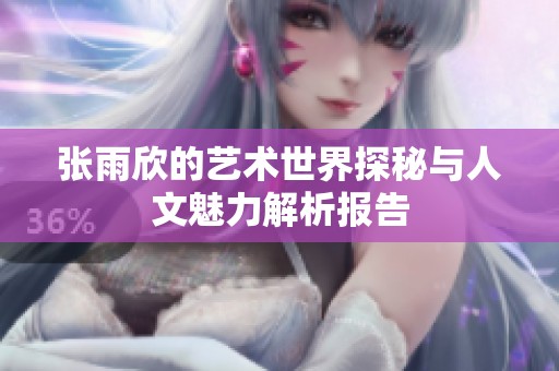 张雨欣的艺术世界探秘与人文魅力解析报告