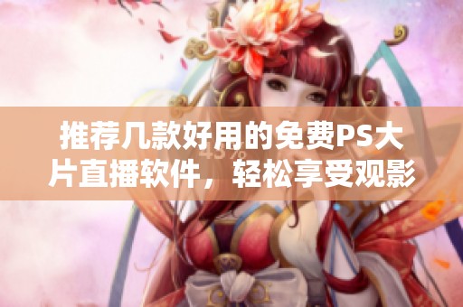 推荐几款好用的免费PS大片直播软件，轻松享受观影乐趣