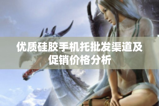 优质硅胶手机托批发渠道及促销价格分析