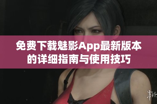 免费下载魅影App最新版本的详细指南与使用技巧
