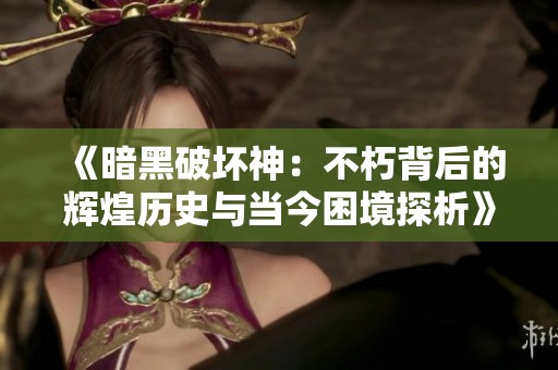 《暗黑破坏神：不朽背后的辉煌历史与当今困境探析》